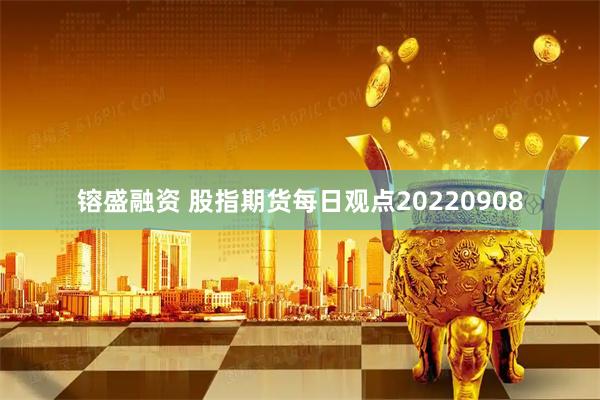 镕盛融资 股指期货每日观点20220908