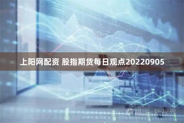 上阳网配资 股指期货每日观点20220905