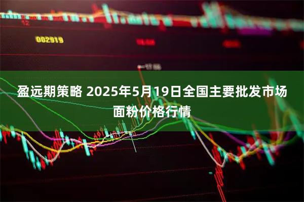 盈远期策略 2025年5月19日全国主要批发市场面粉价格行情