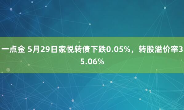 一点金 5月29日家悦转债下跌0.05%，转股溢价率35.06%