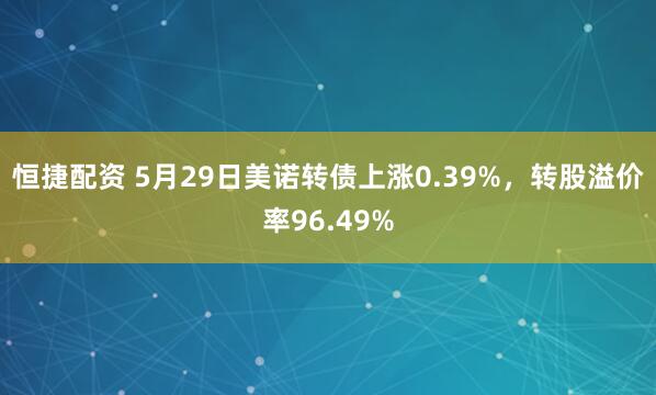 恒捷配资 5月29日美诺转债上涨0.39%，转股溢价率96.49%