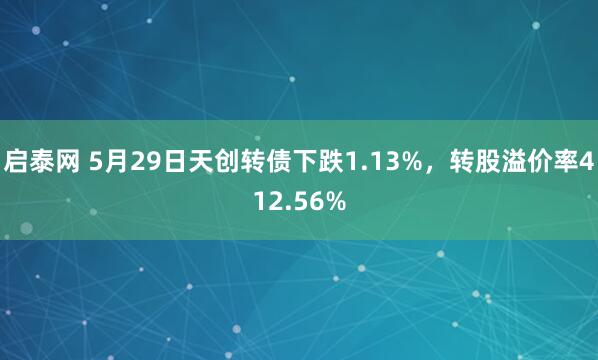 启泰网 5月29日天创转债下跌1.13%，转股溢价率412.56%