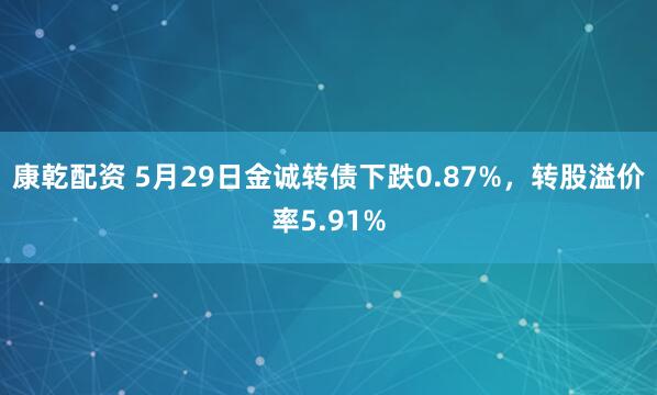 康乾配资 5月29日金诚转债下跌0.87%，转股溢价率5.91%