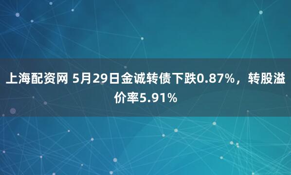 上海配资网 5月29日金诚转债下跌0.87%，转股溢价率5.91%