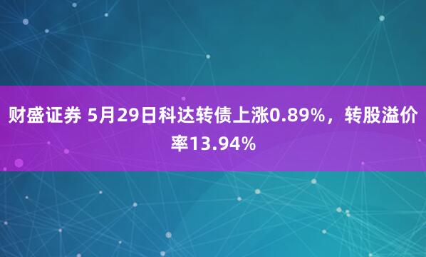 财盛证券 5月29日科达转债上涨0.89%，转股溢价率13.94%