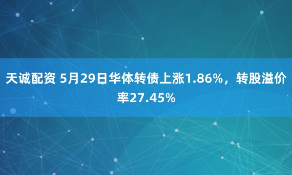 天诚配资 5月29日华体转债上涨1.86%，转股溢价率27.45%
