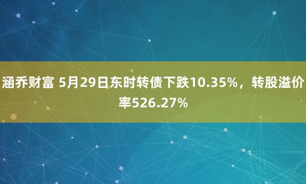 涵乔财富 5月29日东时转债下跌10.35%，转股溢价率526.27%