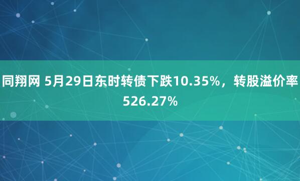 同翔网 5月29日东时转债下跌10.35%，转股溢价率526.27%