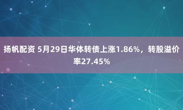 扬帆配资 5月29日华体转债上涨1.86%，转股溢价率27.45%