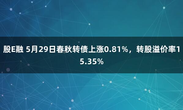 股E融 5月29日春秋转债上涨0.81%，转股溢价率15.35%