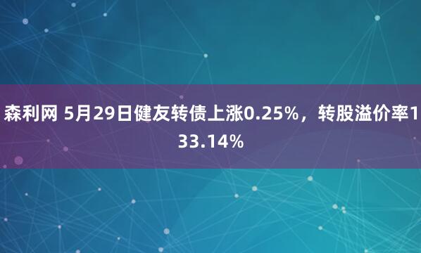 森利网 5月29日健友转债上涨0.25%，转股溢价率133.14%