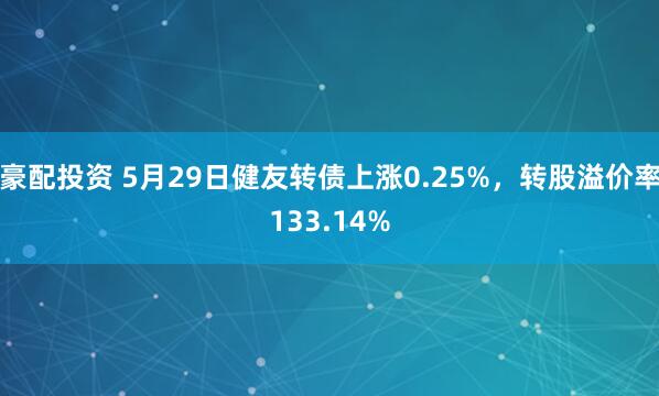 豪配投资 5月29日健友转债上涨0.25%，转股溢价率133.14%