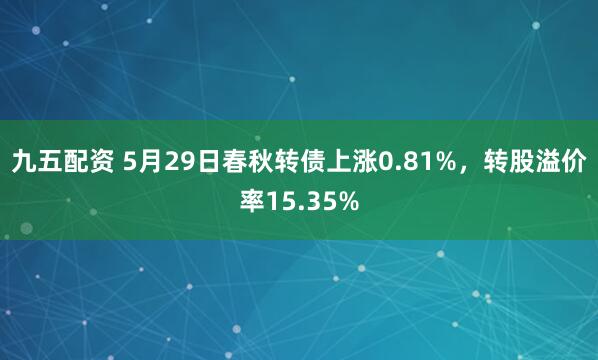 九五配资 5月29日春秋转债上涨0.81%，转股溢价率15.35%