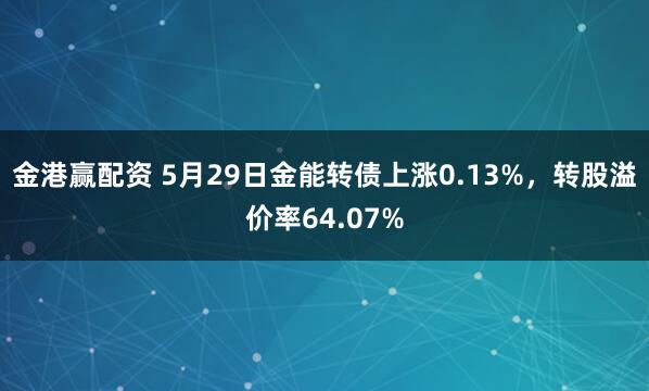 金港赢配资 5月29日金能转债上涨0.13%，转股溢价率64.07%