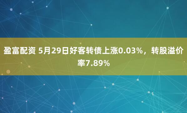 盈富配资 5月29日好客转债上涨0.03%，转股溢价率7.89%