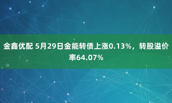 金鑫优配 5月29日金能转债上涨0.13%，转股溢价率64.07%
