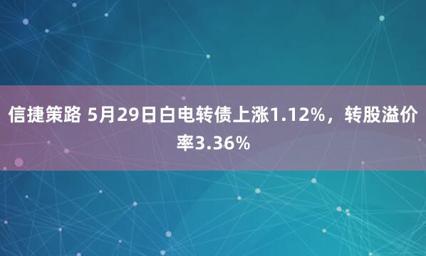 信捷策路 5月29日白电转债上涨1.12%，转股溢价率3.36%