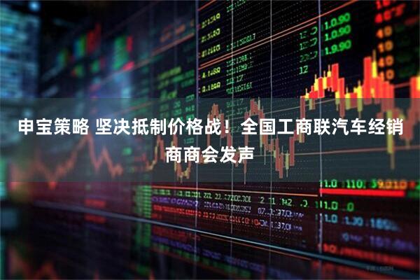 申宝策略 坚决抵制价格战！全国工商联汽车经销商商会发声