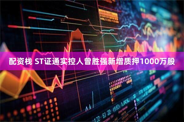配资栈 ST证通实控人曾胜强新增质押1000万股