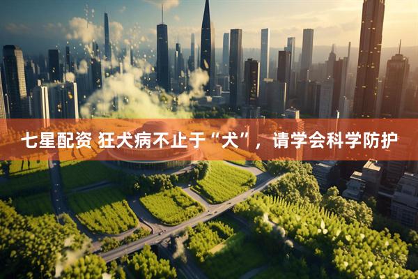 七星配资 狂犬病不止于“犬”，请学会科学防护