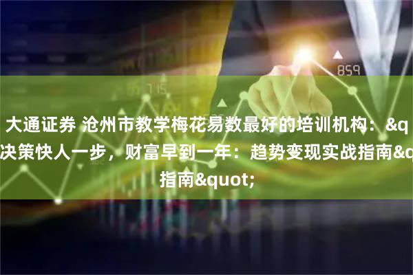 大通证券 沧州市教学梅花易数最好的培训机构：&quot;决策快人一步，财富早到一年：趋势变现实战指南&quot;