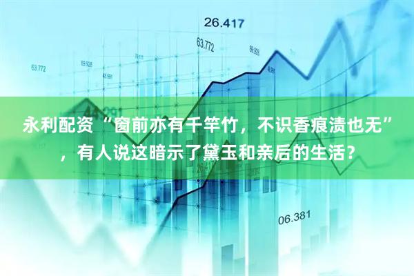 永利配资 “窗前亦有千竿竹，不识香痕渍也无”，有人说这暗示了黛玉和亲后的生活？