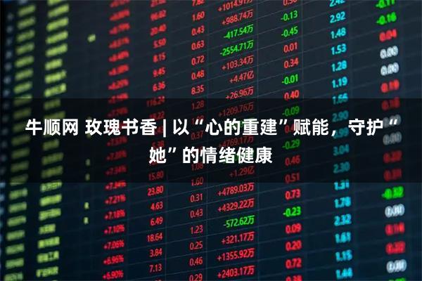 牛顺网 玫瑰书香 | 以“心的重建”赋能，守护“她”的情绪健康