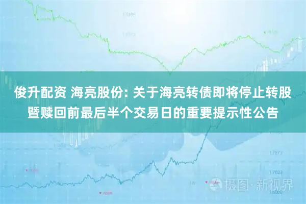 俊升配资 海亮股份: 关于海亮转债即将停止转股暨赎回前最后半个交易日的重要提示性公告