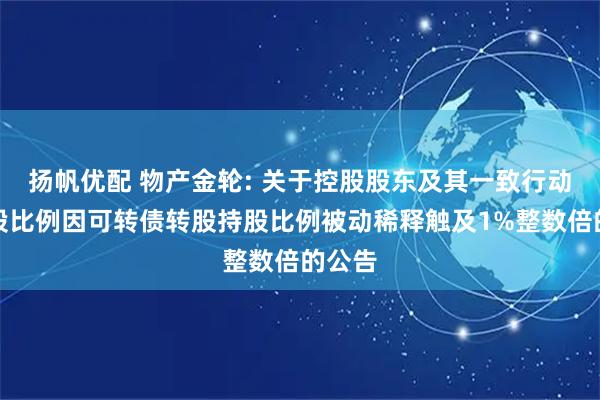扬帆优配 物产金轮: 关于控股股东及其一致行动人持股比例因可转债转股持股比例被动稀释触及1%整数倍的公告