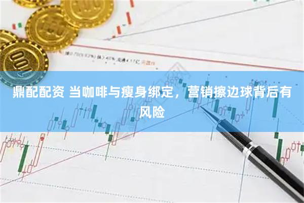 鼎配配资 当咖啡与瘦身绑定，营销擦边球背后有风险