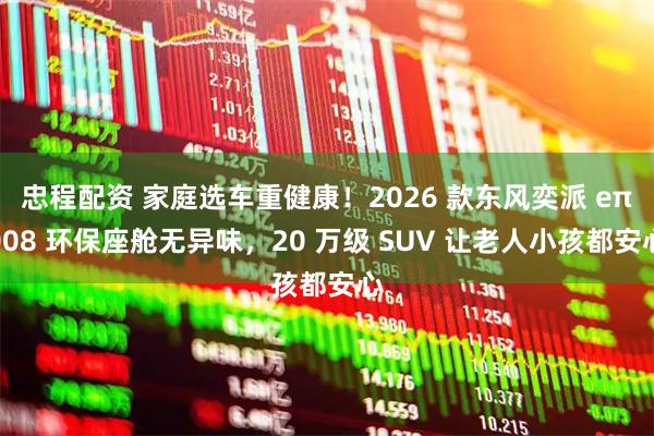 忠程配资 家庭选车重健康！2026 款东风奕派 eπ008 环保座舱无异味，20 万级 SUV 让老人小孩都安心