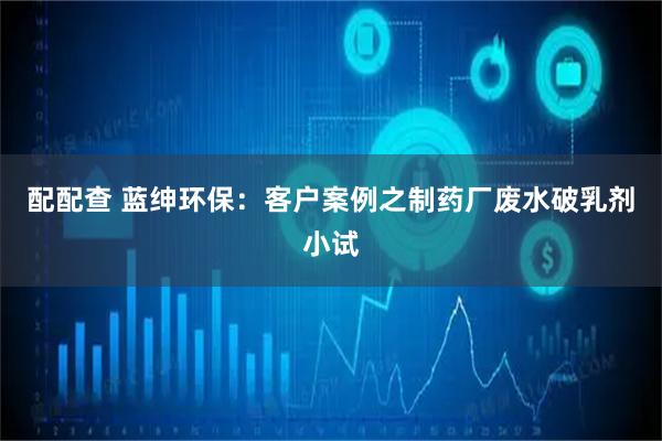 配配查 蓝绅环保：客户案例之制药厂废水破乳剂小试