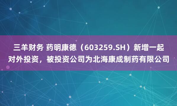 三羊财务 药明康德（603259.SH）新增一起对外投资，被投资公司为北海康成制药有限公司