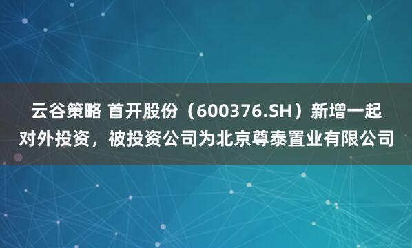 云谷策略 首开股份（600376.SH）新增一起对外投资，被投资公司为北京尊泰置业有限公司
