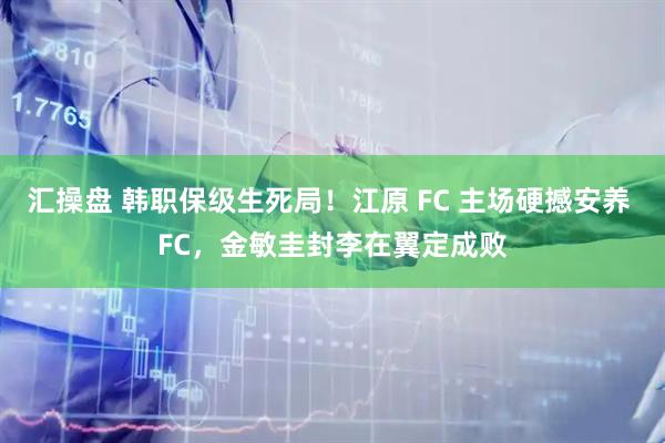 汇操盘 韩职保级生死局！江原 FC 主场硬撼安养 FC，金敏圭封李在翼定成败