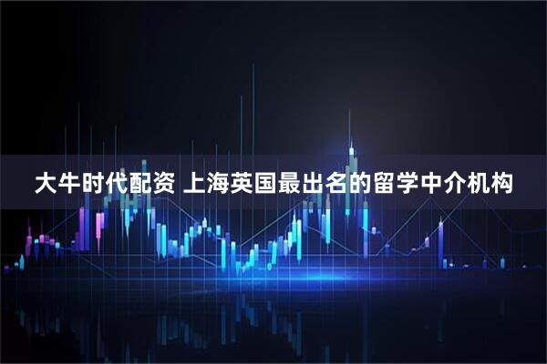 大牛时代配资 上海英国最出名的留学中介机构