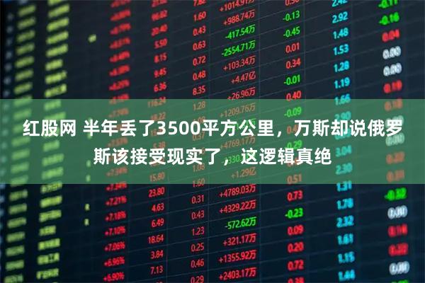 红股网 半年丢了3500平方公里，万斯却说俄罗斯该接受现实了，这逻辑真绝