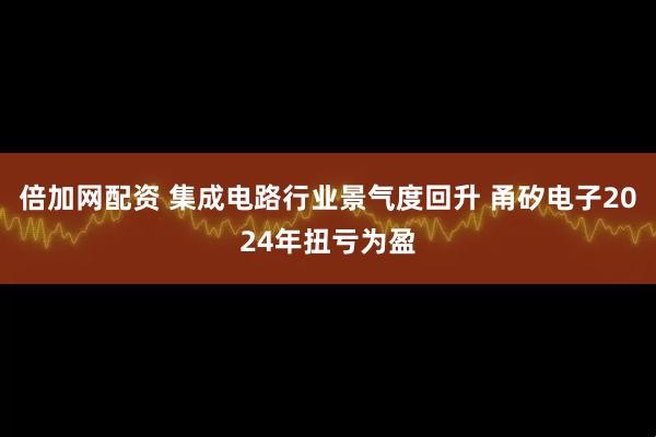 倍加网配资 集成电路行业景气度回升 甬矽电子2024年扭亏为盈
