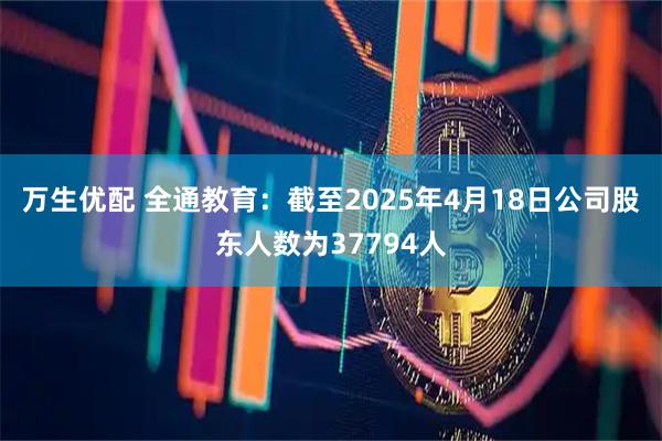 万生优配 全通教育：截至2025年4月18日公司股东人数为37794人