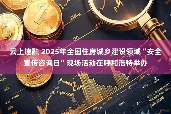 云上速融 2025年全国住房城乡建设领域“安全宣传咨询日”现场活动在呼和浩特举办