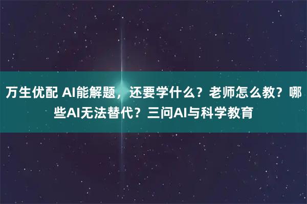万生优配 AI能解题，还要学什么？老师怎么教？哪些AI无法替代？三问AI与科学教育