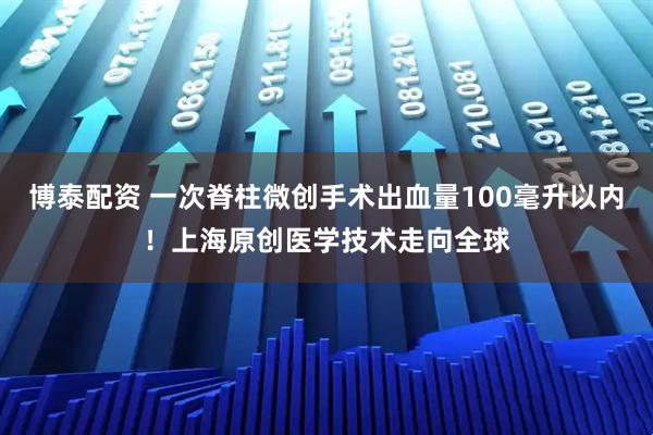 博泰配资 一次脊柱微创手术出血量100毫升以内！上海原创医学技术走向全球