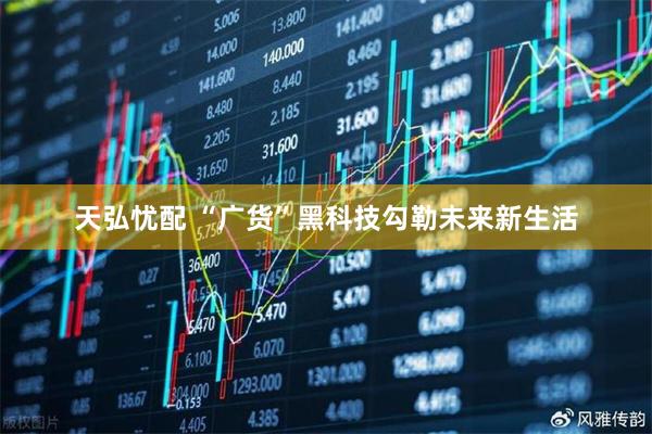 天弘忧配 “广货”黑科技勾勒未来新生活