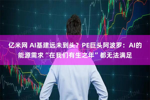 亿米网 AI基建远未到头？PE巨头阿波罗：AI的能源需求“在我们有生之年”都无法满足