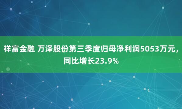 祥富金融 万泽股份第三季度归母净利润5053万元，同比增长23.9%