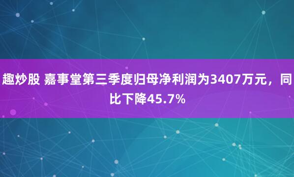 趣炒股 嘉事堂第三季度归母净利润为3407万元，同比下降45.7%