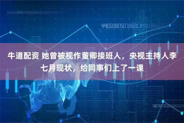 牛道配资 她曾被视作董卿接班人，央视主持人李七月现状，给同事们上了一课