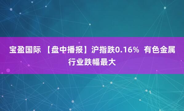 宝盈国际 【盘中播报】沪指跌0.16%  有色金属行业跌幅最大