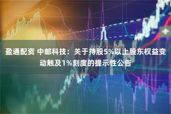 盈通配资 中邮科技：关于持股5%以上股东权益变动触及1%刻度的提示性公告