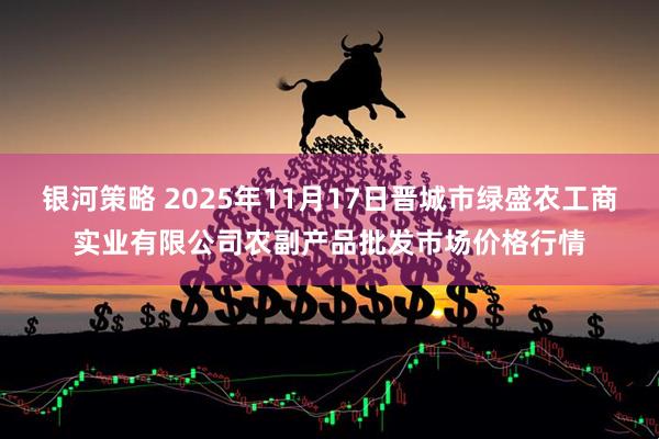 银河策略 2025年11月17日晋城市绿盛农工商实业有限公司农副产品批发市场价格行情